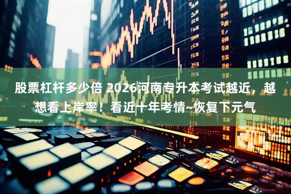 股票杠杆多少倍 2026河南专升本考试越近，越想看上岸率！看近十年考情~恢复下元气