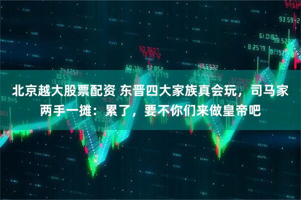 北京越大股票配资 东晋四大家族真会玩，司马家两手一摊：累了，要不你们来做皇帝吧