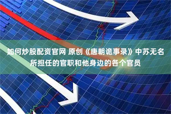 如何炒股配资官网 原创《唐朝诡事录》中苏无名所担任的官职和他身边的各个官员