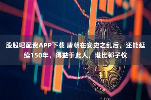 股股吧配资APP下载 唐朝在安史之乱后，还能延续150年，得益于此人，堪比郭子仪