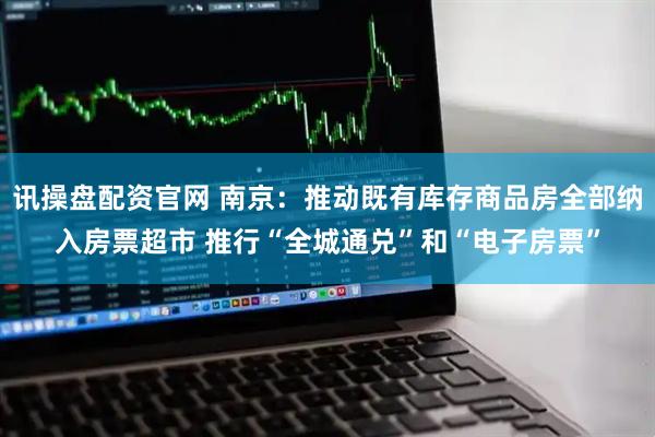 讯操盘配资官网 南京：推动既有库存商品房全部纳入房票超市 推行“全城通兑”和“电子房票”
