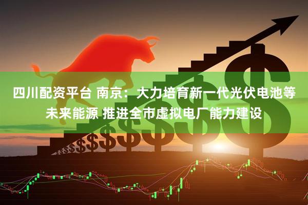四川配资平台 南京：大力培育新一代光伏电池等未来能源 推进全市虚拟电厂能力建设