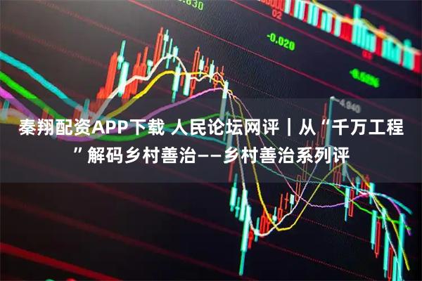 秦翔配资APP下载 人民论坛网评｜从“千万工程”解码乡村善治——乡村善治系列评