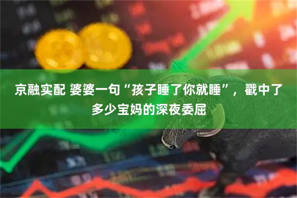 京融实配 婆婆一句“孩子睡了你就睡”，戳中了多少宝妈的深夜委屈