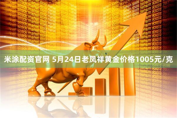 米涂配资官网 5月24日老凤祥黄金价格1005元/克