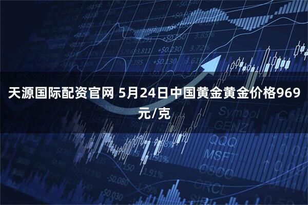 天源国际配资官网 5月24日中国黄金黄金价格969元/克