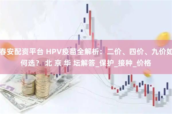 春安配资平台 HPV疫苗全解析：二价、四价、九价如何选？ 北 京 华 坛解答_保护_接种_价格