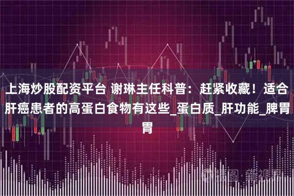 上海炒股配资平台 谢琳主任科普：赶紧收藏！适合肝癌患者的高蛋白食物有这些_蛋白质_肝功能_脾胃