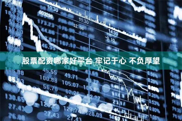 股票配资哪家好平台 牢记于心 不负厚望