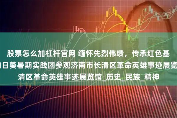 股票怎么加杠杆官网 缅怀先烈伟绩，传承红色基因—山东理工大学向日葵暑期实践团参观济南市长清区革命英雄事迹展览馆_历史_民族_精神