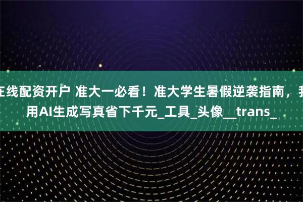 在线配资开户 准大一必看！准大学生暑假逆袭指南，我用AI生成写真省下千元_工具_头像__trans_