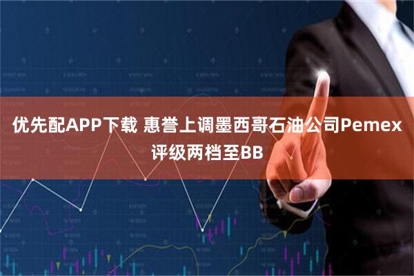 优先配APP下载 惠誉上调墨西哥石油公司Pemex评级两档至BB