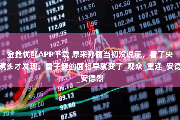 金鑫优配APP下载 原来孙俪当初没说谎，看了央视镜头才发现，董子健的面相早就变了_观众_重逢_安德烈