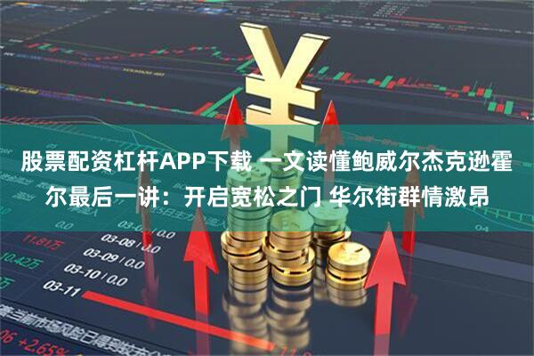 股票配资杠杆APP下载 一文读懂鲍威尔杰克逊霍尔最后一讲：开启宽松之门 华尔街群情激昂