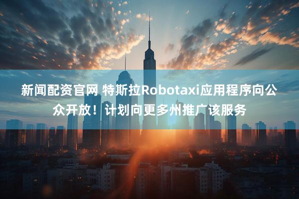 新闻配资官网 特斯拉Robotaxi应用程序向公众开放！计划向更多州推广该服务
