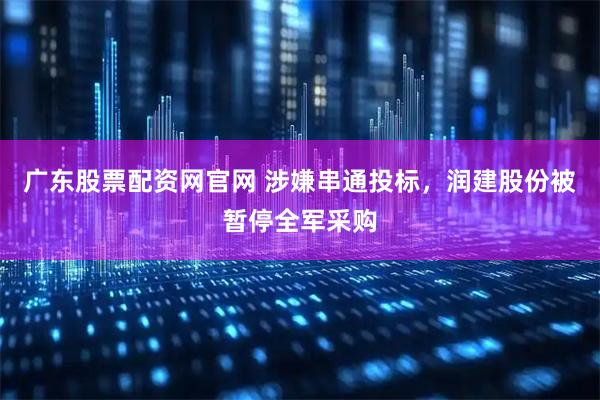 广东股票配资网官网 涉嫌串通投标，润建股份被暂停全军采购