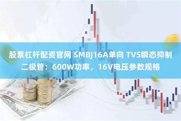 股票杠杆配资官网 SMBJ16A单向 TVS瞬态抑制二极管：600W功率，16V电压参数规格