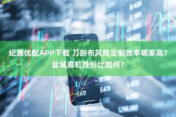纪源优配APP下载 刀刮布风筒定制效率哪家高？盐城嘉虹性价比如何？