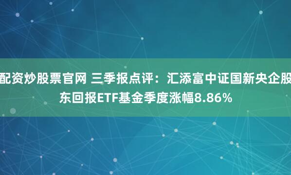 配资炒股票官网 三季报点评：汇添富中证国新央企股东回报ETF基金季度涨幅8.86%