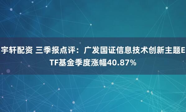 宇轩配资 三季报点评：广发国证信息技术创新主题ETF基金季度涨幅40.87%