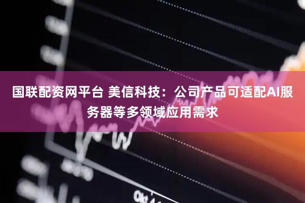 国联配资网平台 美信科技：公司产品可适配AI服务器等多领域应用需求