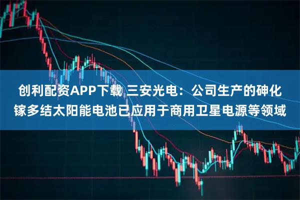 创利配资APP下载 三安光电：公司生产的砷化镓多结太阳能电池已应用于商用卫星电源等领域
