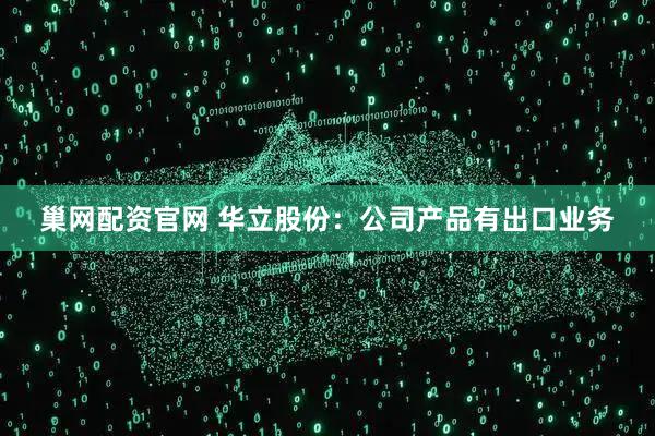 巢网配资官网 华立股份：公司产品有出口业务