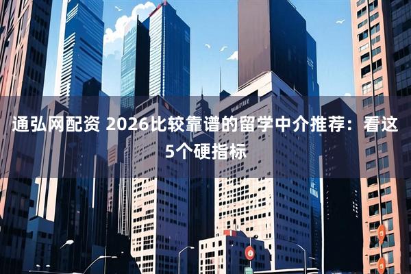 通弘网配资 2026比较靠谱的留学中介推荐：看这5个硬指标